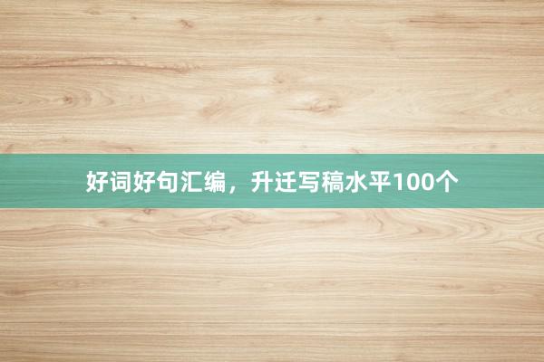 好词好句汇编，升迁写稿水平100个
